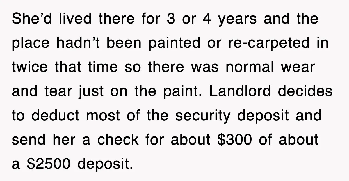 She’d lived there for 3 or 4 years and the place hadn’t been painted or re-carpeted in twice that time so there was normal wear and tear just on the...