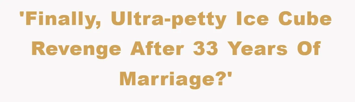 'Finally, ultra-petty ice cube revenge after 33 years of marriage?'