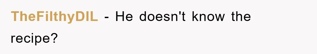 TheFilthyDIL − He doesn't know the recipe?