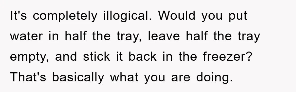 It's completely illogical. Would you put water in half the tray, leave half the tray empty, and stick it back in the freezer? That's basically what you are doing.