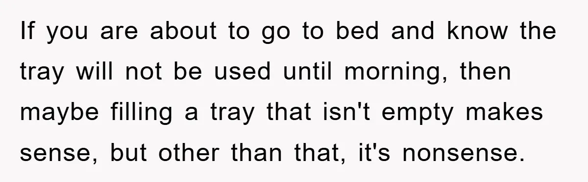If you are about to go to bed and know the tray will not be used until morning, then maybe filling a tray that isn't empty makes sense, but other...