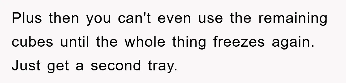 Plus then you can't even use the remaining cubes until the whole thing freezes again. Just get a second tray.