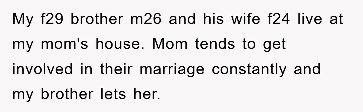 My f29 brother m26 and his wife f24 live at my mom's house. Mom tends to get involved in their marriage constantly and my brother lets her.