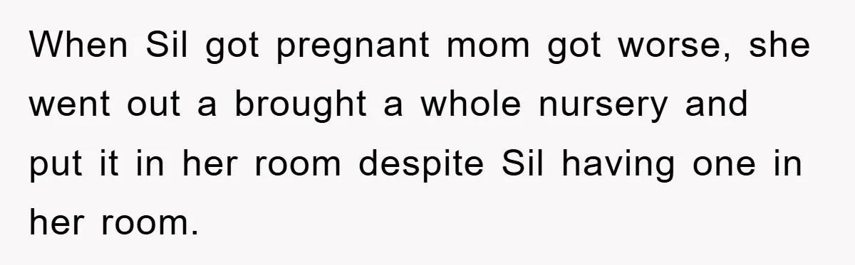 When Sil got pregnant mom got worse, she went out a brought a whole nursery and put it in her room despite Sil having one in her room.