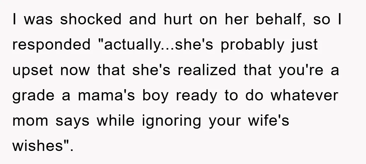 I was shocked and hurt on her behalf, so I responded "actually...she's probably just upset now that she's realized that you're a grade a mama's boy ready to do whatever...