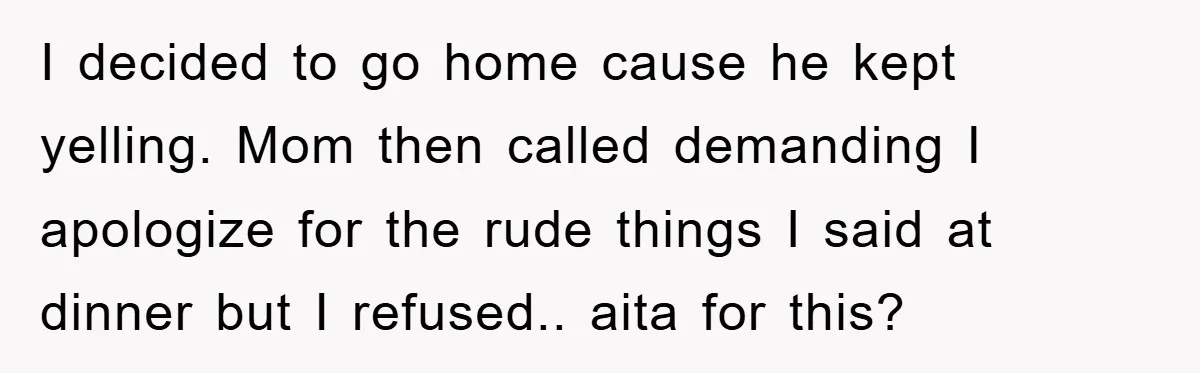 I decided to go home cause he kept yelling. Mom then called demanding I apologize for the rude things I said at dinner but I refused.. aita for this?