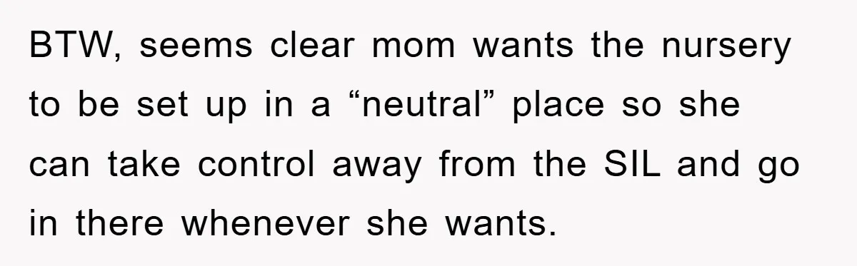 BTW, seems clear mom wants the nursery to be set up in a “neutral” place so she can take control away from the SIL and go in there whenever she...
