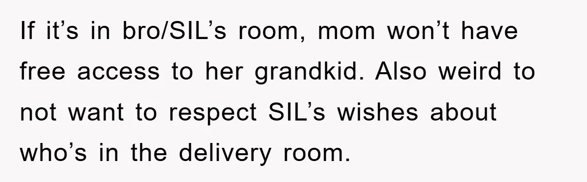 If it’s in bro/SIL’s room, mom won’t have free access to her grandkid. Also weird to not want to respect SIL’s wishes about who’s in the delivery room.
