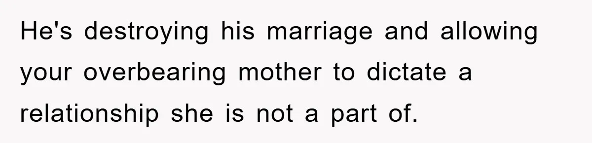 He's destroying his marriage and allowing your overbearing mother to dictate a relationship she is not a part of.