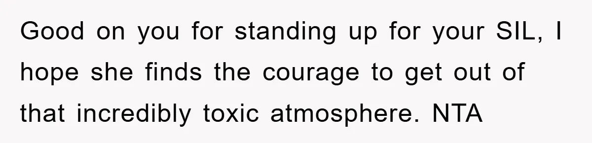 Good on you for standing up for your SIL, I hope she finds the courage to get out of that incredibly toxic atmosphere. NTA