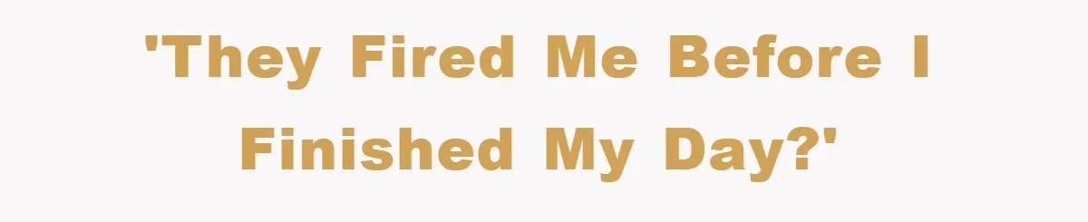 'They fired me before I finished my day?'