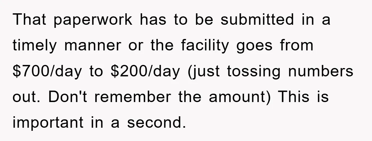 That paperwork has to be submitted in a timely manner or the facility goes from $700/day to $200/day (just tossing numbers out. Don't remember the amount) This is important in...