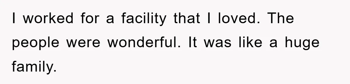 I worked for a facility that I loved. The people were wonderful. It was like a huge family.