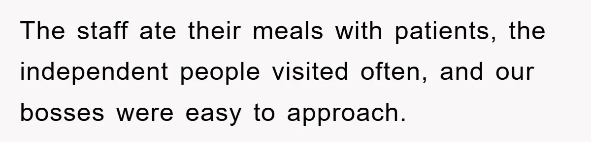 The staff ate their meals with patients, the independent people visited often, and our bosses were easy to approach.