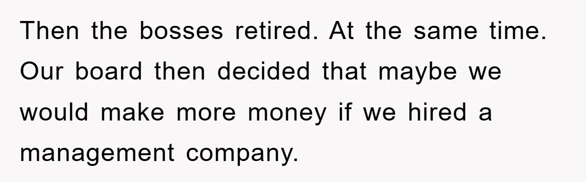Then the bosses retired. At the same time. Our board then decided that maybe we would make more money if we hired a management company.