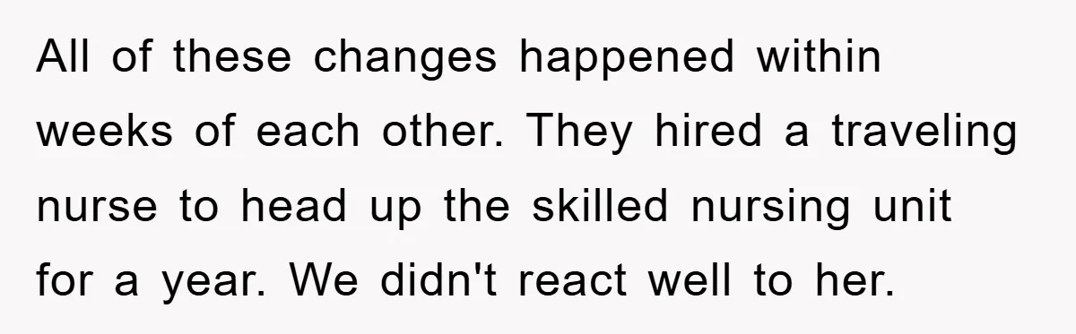All of these changes happened within weeks of each other. They hired a traveling nurse to head up the skilled nursing unit for a year. We didn't react well to...