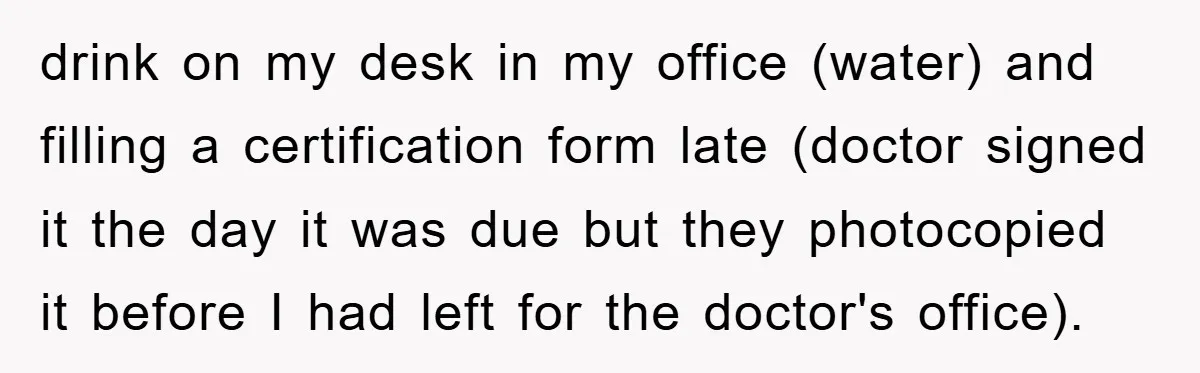 drink on my desk in my office (water) and filling a certification form late (doctor signed it the day it was due but they photocopied it before I had left...