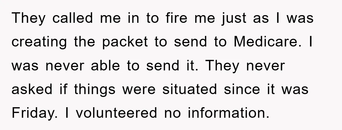 They called me in to fire me just as I was creating the packet to send to Medicare. I was never able to send it. They never asked if things...