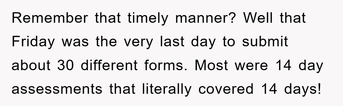 Remember that timely manner? Well that Friday was the very last day to submit about 30 different forms. Most were 14 day assessments that literally covered 14 days!