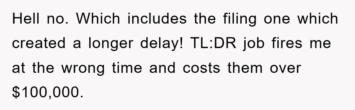 Hell no. Which includes the filing one which created a longer delay! TL:DR job fires me at the wrong time and costs them over $100,000.