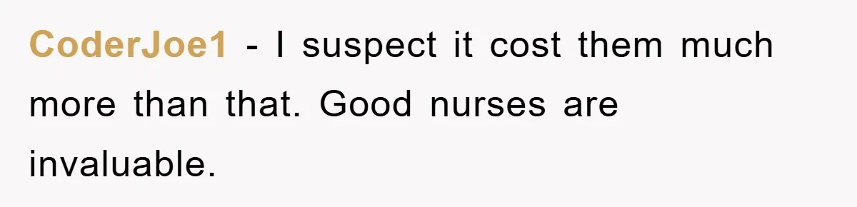 CoderJoe1 − I suspect it cost them much more than that. Good nurses are invaluable.