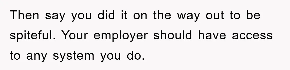 Then say you did it on the way out to be spiteful. Your employer should have access to any system you do.