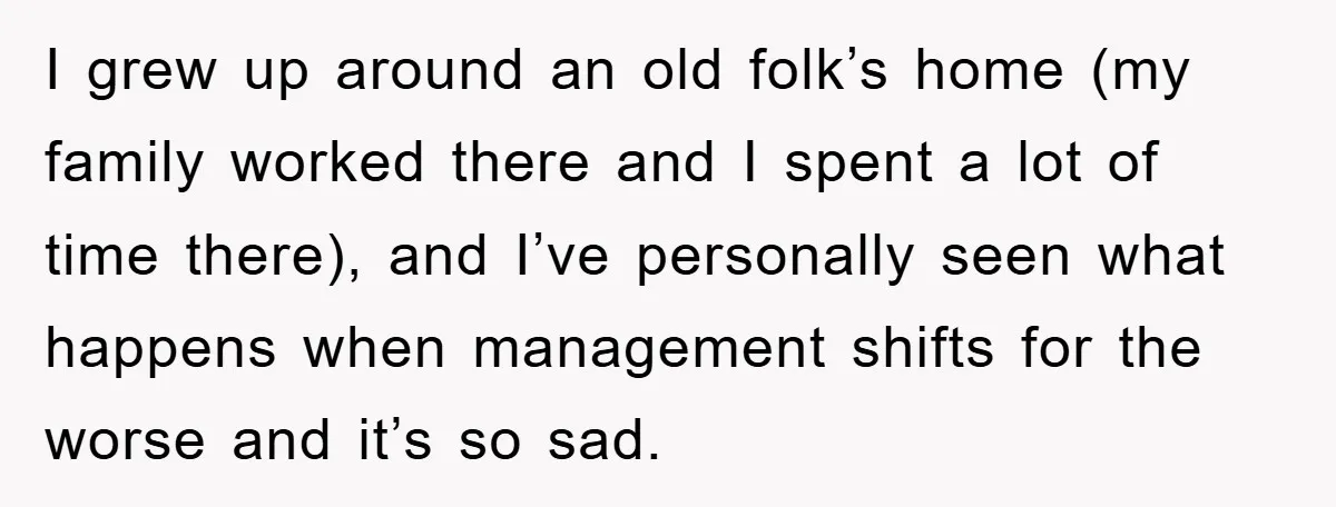I grew up around an old folk’s home (my family worked there and I spent a lot of time there), and I’ve personally seen what happens when management shifts for...