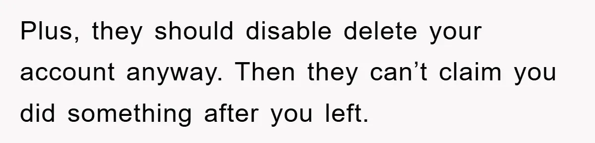 Plus, they should disable delete your account anyway. Then they can’t claim you did something after you left.