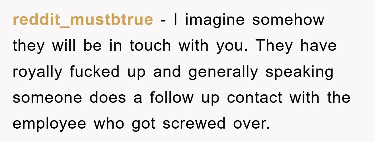 reddit_mustbtrue − I imagine somehow they will be in touch with you. They have royally fucked up and generally speaking someone does a follow up contact with the employee who...