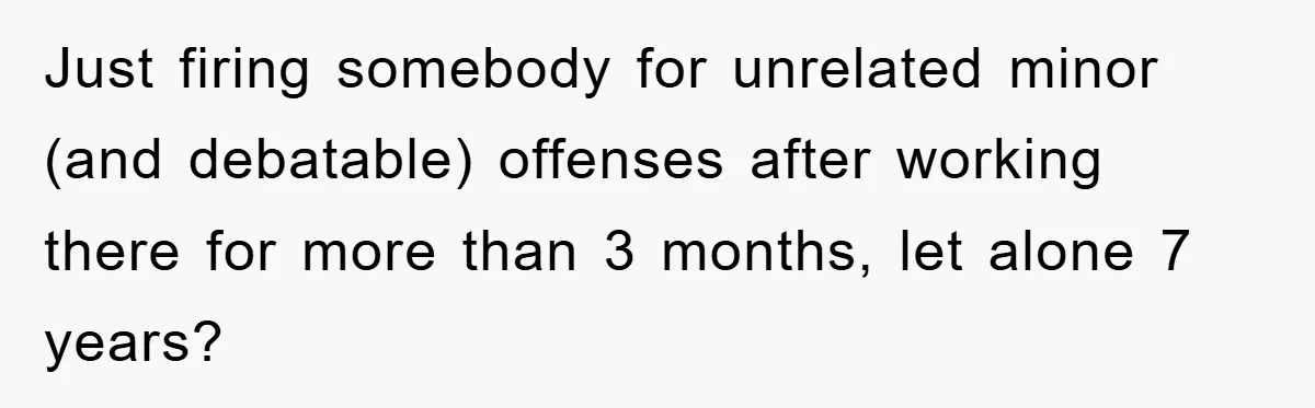 Just firing somebody for unrelated minor (and debatable) offenses after working there for more than 3 months, let alone 7 years?
