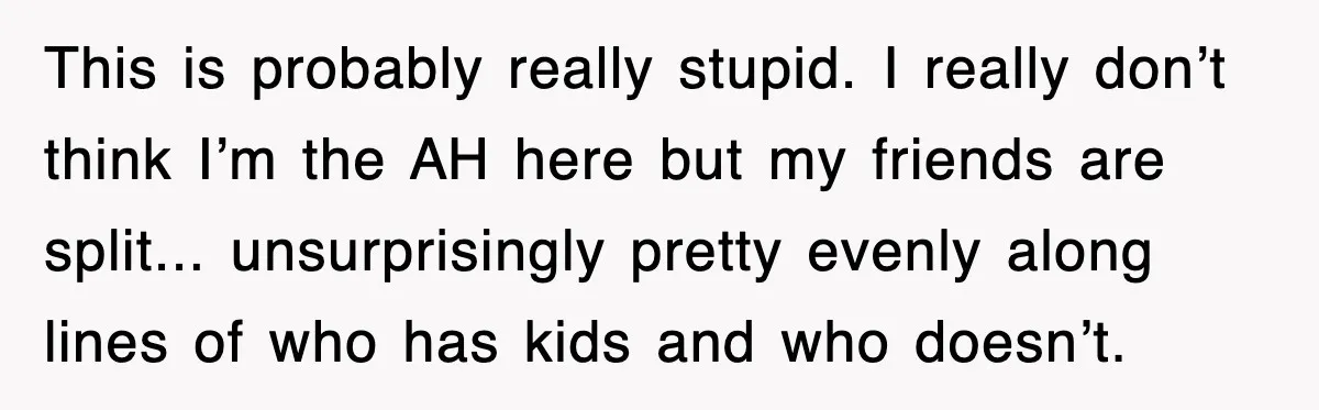 This is probably really stupid. I really don’t think I’m the AH here but my friends are split... unsurprisingly pretty evenly along lines of who has kids and who doesn’t.