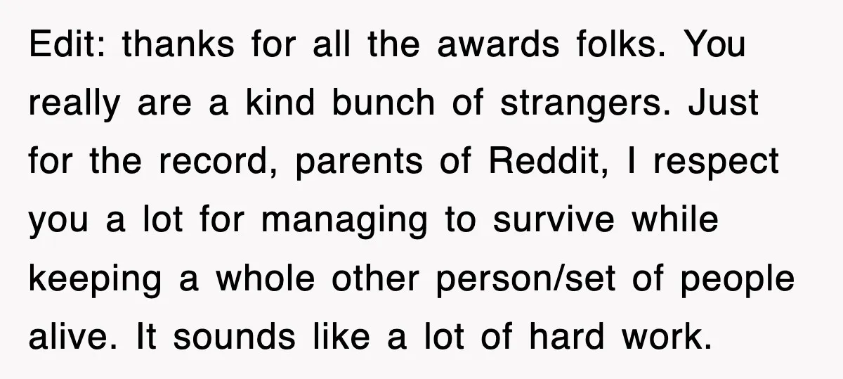 Edit: thanks for all the awards folks. You really are a kind bunch of strangers. Just for the record, parents of Reddit, I respect you a lot for managing to...