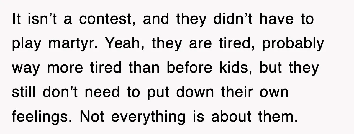 It isn’t a contest, and they didn’t have to play martyr. Yeah, they are tired, probably way more tired than before kids, but they still don’t need to put down...