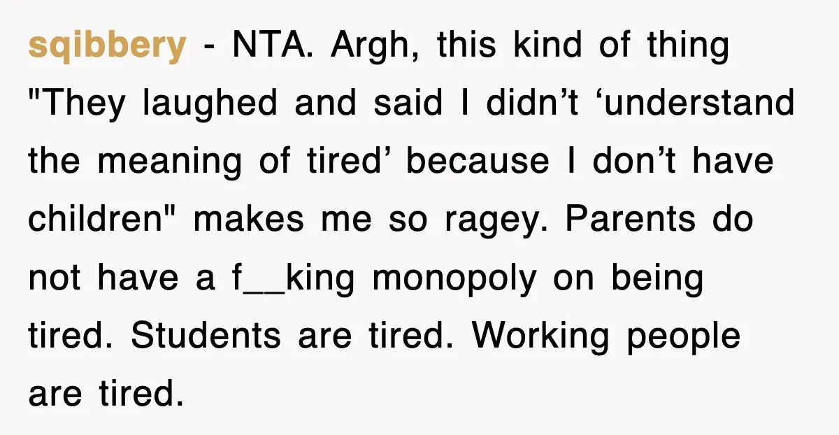 sqibbery − NTA. Argh, this kind of thing "They laughed and said I didn’t ‘understand the meaning of tired’ because I don’t have children" makes me so ragey. Parents do...