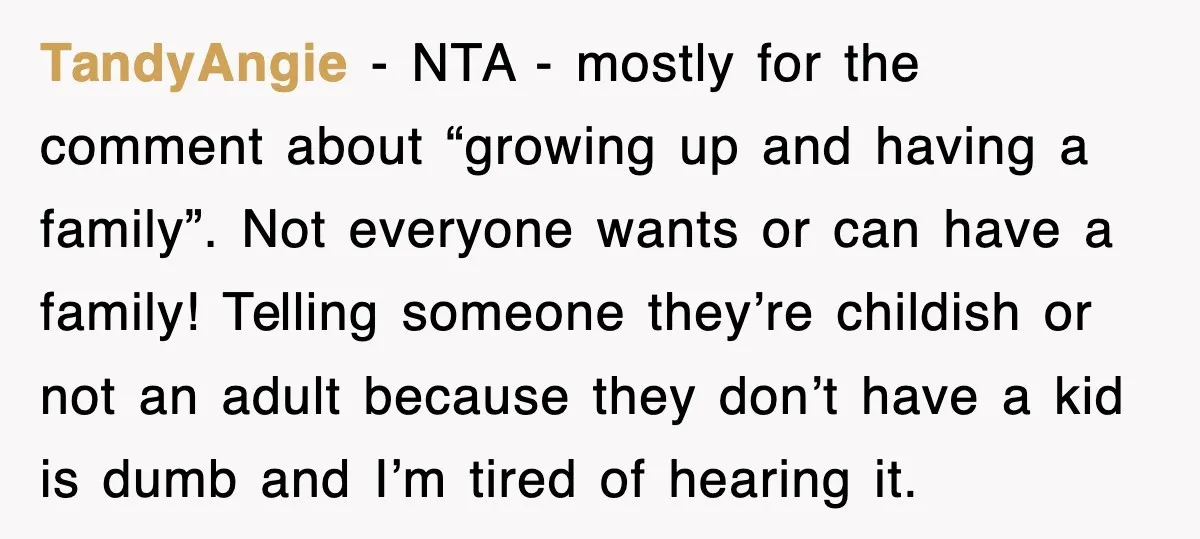TandyAngie − NTA - mostly for the comment about “growing up and having a family”. Not everyone wants or can have a family! Telling someone they’re childish or not an...