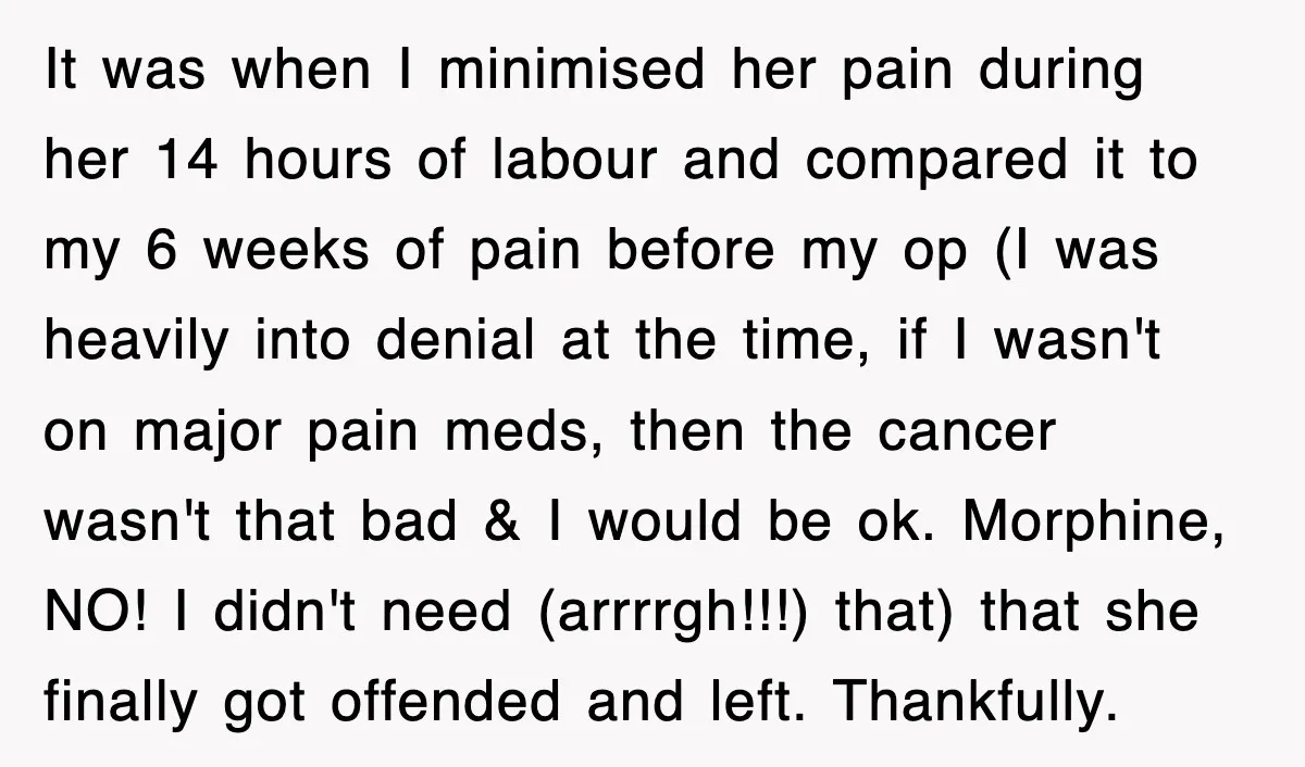 It was when I minimised her pain during her 14 hours of labour and compared it to my 6 weeks of pain before my op (I was heavily into denial...