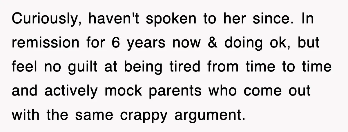 Curiously, haven't spoken to her since. In remission for 6 years now & doing ok, but feel no guilt at being tired from time to time and actively mock parents...
