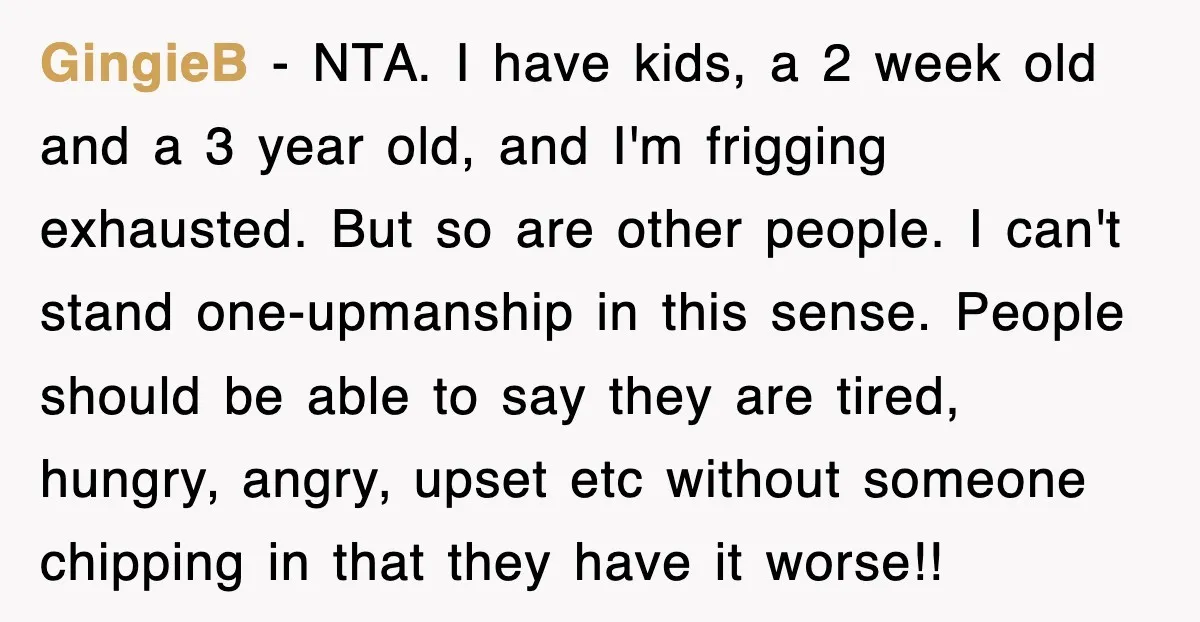 GingieB − NTA. I have kids, a 2 week old and a 3 year old, and I'm frigging exhausted. But so are other people. I can't stand one-upmanship in this...