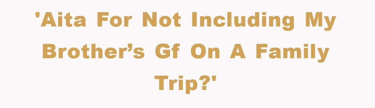'AITA for not including my brother’s gf on a family trip?'