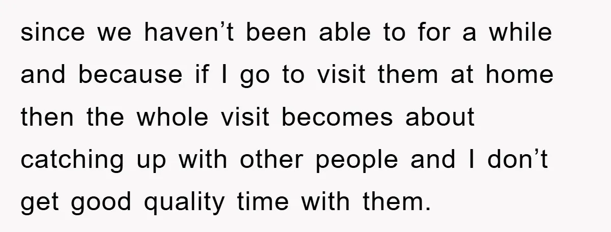 since we haven’t been able to for a while and because if I go to visit them at home then the whole visit becomes about catching up with other people...