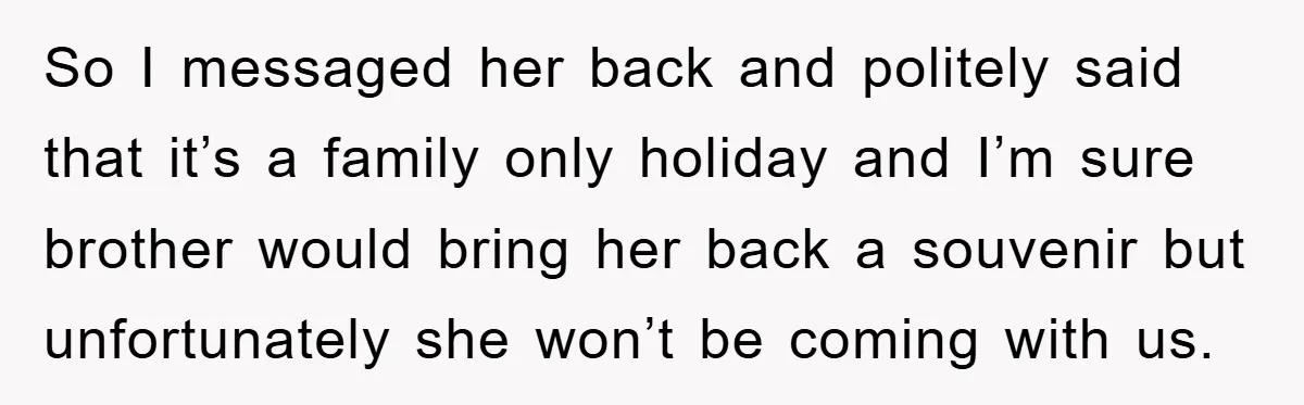 So I messaged her back and politely said that it’s a family only holiday and I’m sure brother would bring her back a souvenir but unfortunately she won’t be coming...