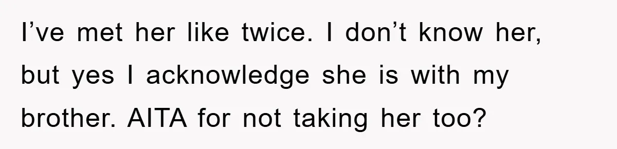 I’ve met her like twice. I don’t know her, but yes I acknowledge she is with my brother. AITA for not taking her too?