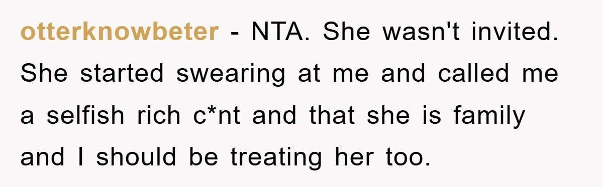 otterknowbeter − NTA. She wasn't invited. She started swearing at me and called me a selfish rich c*nt and that she is family and I should be treating her too.