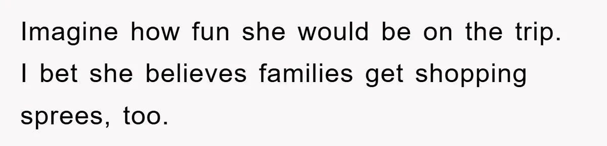Imagine how fun she would be on the trip. I bet she believes families get shopping sprees, too.