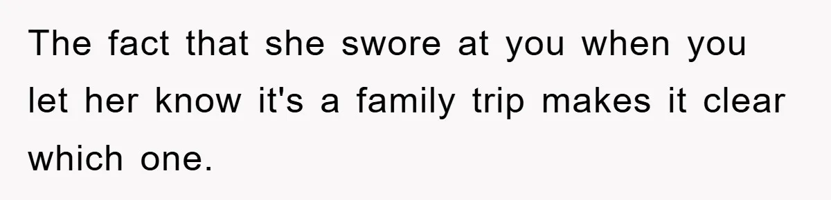 The fact that she swore at you when you let her know it's a family trip makes it clear which one.