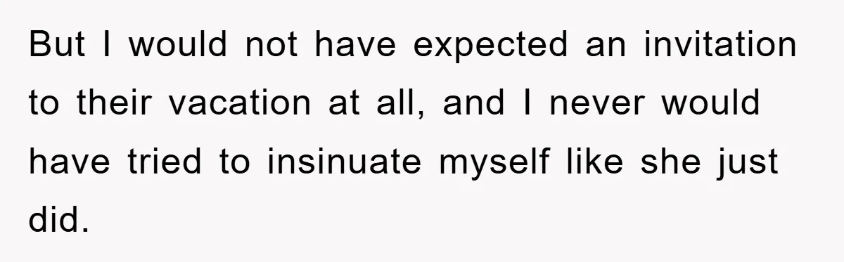 But I would not have expected an invitation to their vacation at all, and I never would have tried to insinuate myself like she just did.