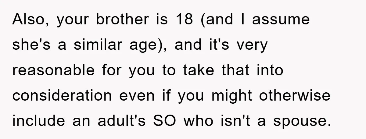 Also, your brother is 18 (and I assume she's a similar age), and it's very reasonable for you to take that into consideration even if you might otherwise include an...