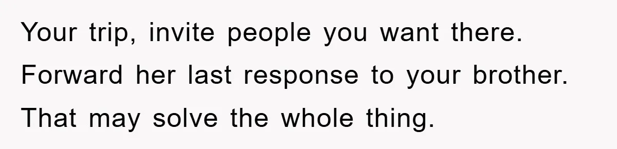 Your trip, invite people you want there. Forward her last response to your brother. That may solve the whole thing.
