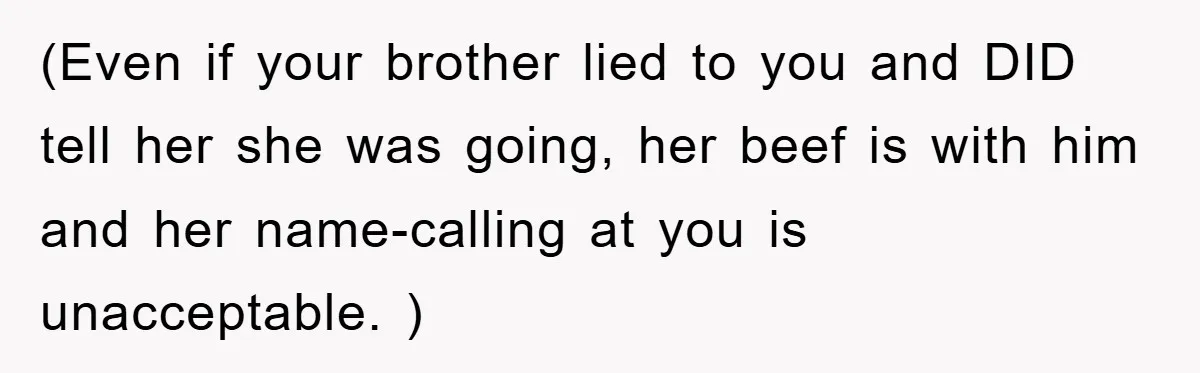 (Even if your brother lied to you and DID tell her she was going, her beef is with him and her name-calling at you is unacceptable. )