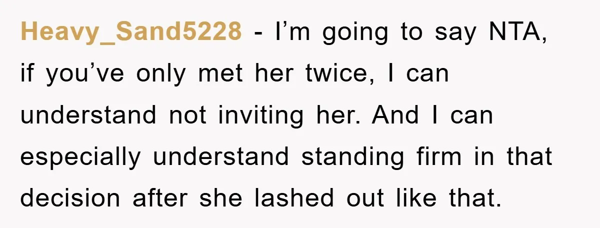 Heavy_Sand5228 − I’m going to say NTA, if you’ve only met her twice, I can understand not inviting her. And I can especially understand standing firm in that decision after...